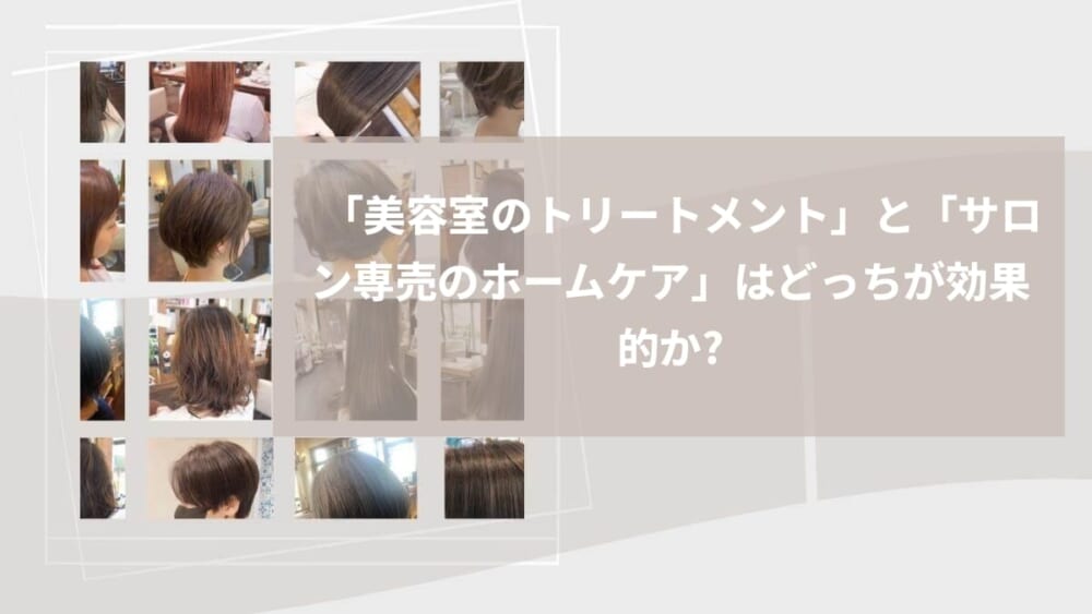 「美容室のトリートメント」と「サロン専売のホームケア」はどっちが効果的か？