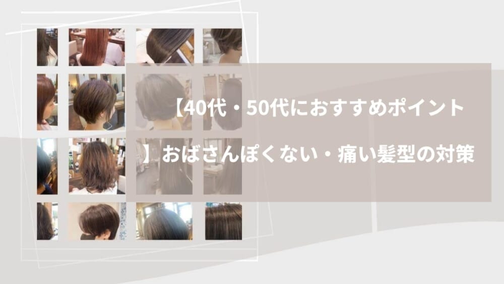 【40代・50代におすすめポイント】おばさんぽくない・痛い髪型の対策